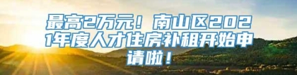 最高2万元！南山区2021年度人才住房补租开始申请啦！