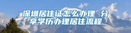 深圳居住证怎么办理 分享学历办理居住流程