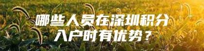 哪些人员在深圳积分入户时有优势？