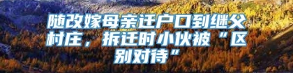 随改嫁母亲迁户口到继父村庄，拆迁时小伙被“区别对待”