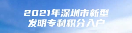 2021年深圳市新型发明专利积分入户