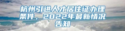 杭州引进人才居住证办理条件，2022年最新情况告知