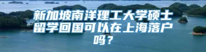 新加坡南洋理工大学硕士留学回国可以在上海落户吗？