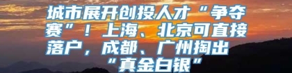 城市展开创投人才“争夺赛”！上海、北京可直接落户，成都、广州掏出“真金白银”