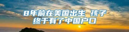 8年前在美国出生 孩子终于有了中国户口