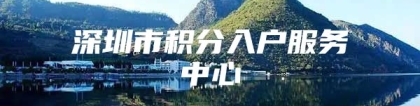 深圳市积分入户服务中心