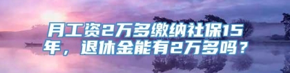 月工资2万多缴纳社保15年，退休金能有2万多吗？