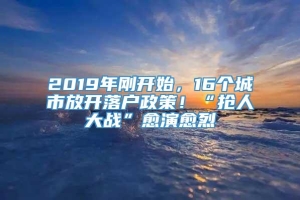 2019年刚开始，16个城市放开落户政策！“抢人大战”愈演愈烈