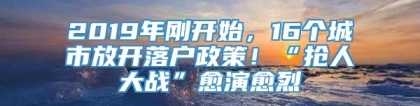 2019年刚开始，16个城市放开落户政策！“抢人大战”愈演愈烈