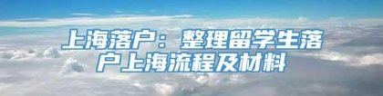 上海落户：整理留学生落户上海流程及材料