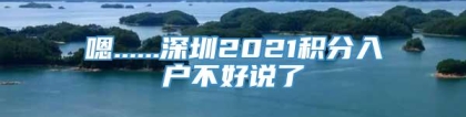 嗯......深圳2021积分入户不好说了