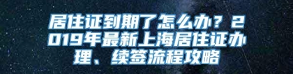 居住证到期了怎么办？2019年最新上海居住证办理、续签流程攻略