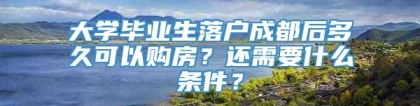 大学毕业生落户成都后多久可以购房？还需要什么条件？