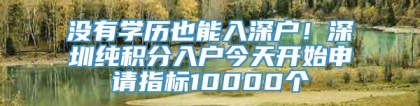 没有学历也能入深户！深圳纯积分入户今天开始申请指标10000个