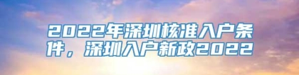 2022年深圳核准入户条件，深圳入户新政2022