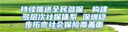 持续推进全民参保，构建多层次社保体系 深圳稳步拓宽社会保险覆盖面