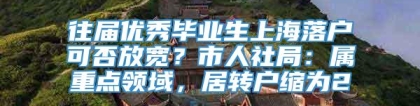 往届优秀毕业生上海落户可否放宽？市人社局：属重点领域，居转户缩为2