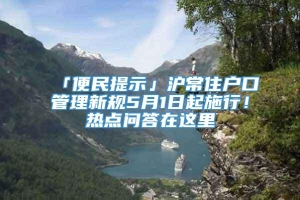 「便民提示」沪常住户口管理新规5月1日起施行！热点问答在这里