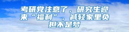 考研党注意了，研究生迎来“福利”，减轻家里负担不是梦