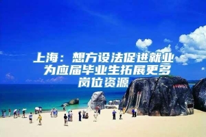 上海：想方设法促进就业 为应届毕业生拓展更多岗位资源