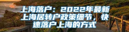 上海落户：2022年最新上海居转户政策细节，快速落户上海的方式