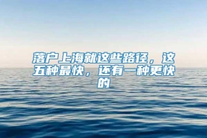 落户上海就这些路径，这五种最快，还有一种更快的