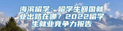 海滨留学：留学生回国就业出路在哪？2022留学生就业竞争力报告