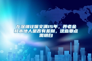 在深圳社保交满15年，养老金和本地人是否有差别，这些要点需明白