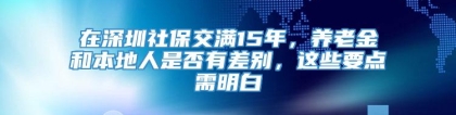 在深圳社保交满15年，养老金和本地人是否有差别，这些要点需明白