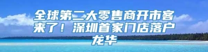 全球第二大零售商开市客来了！深圳首家门店落户龙华