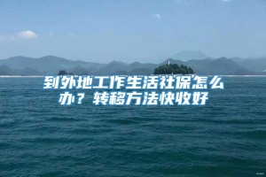 到外地工作生活社保怎么办？转移方法快收好