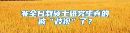 非全日制硕士研究生真的被“歧视”了？