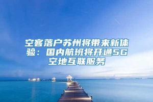 空客落户苏州将带来新体验：国内航班将开通5G空地互联服务