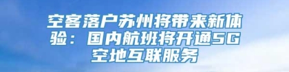 空客落户苏州将带来新体验：国内航班将开通5G空地互联服务