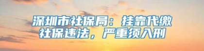 深圳市社保局：挂靠代缴社保违法，严重须入刑