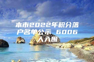 本市2022年积分落户名单公示 6006人入围