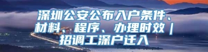 深圳公安公布入户条件、材料、程序、办理时效｜招调工深户迁入