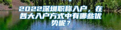 2022深圳职称入户，在各大入户方式中有哪些优势呢？