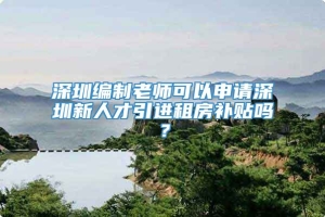 深圳编制老师可以申请深圳新人才引进租房补贴吗？