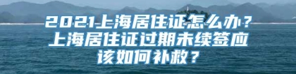 2021上海居住证怎么办？上海居住证过期未续签应该如何补救？