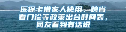 医保卡借家人使用、跨省看门诊等政策出台时间表，网友看到有话说