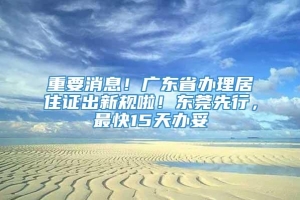 重要消息！广东省办理居住证出新规啦！东莞先行，最快15天办妥