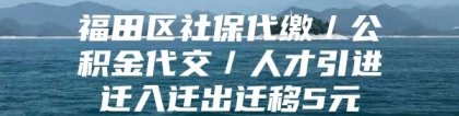 福田区社保代缴／公积金代交／人才引进迁入迁出迁移5元