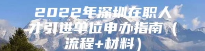 2022年深圳在职人才引进单位申办指南（流程+材料）