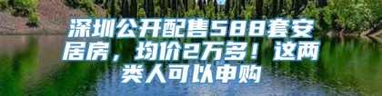 深圳公开配售588套安居房，均价2万多！这两类人可以申购