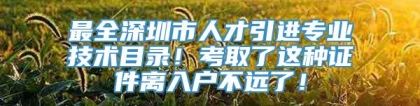 最全深圳市人才引进专业技术目录！考取了这种证件离入户不远了！