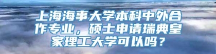 上海海事大学本科中外合作专业，硕士申请瑞典皇家理工大学可以吗？