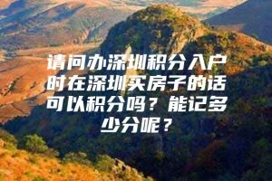 请问办深圳积分入户时在深圳买房子的话可以积分吗？能记多少分呢？