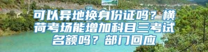 可以异地换身份证吗？横荷考场能增加科目三考试名额吗？部门回应