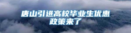 唐山引进高校毕业生优惠政策来了